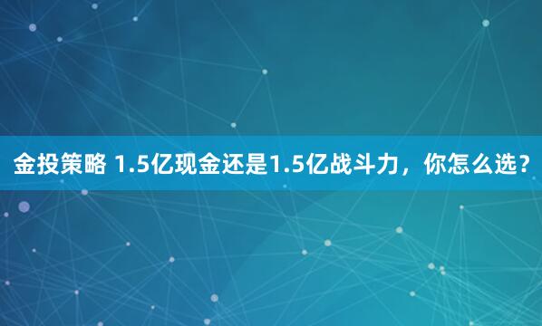 金投策略 1.5亿现金还是1.5亿战斗力，你怎么选？