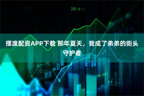 摆渡配资APP下载 那年夏天，我成了弟弟的街头守护者