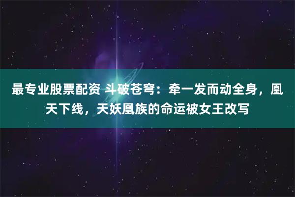 最专业股票配资 斗破苍穹：牵一发而动全身，凰天下线，天妖凰族的命运被女王改写