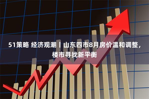 51策略 经济观潮丨山东四市8月房价温和调整，楼市寻找新平衡