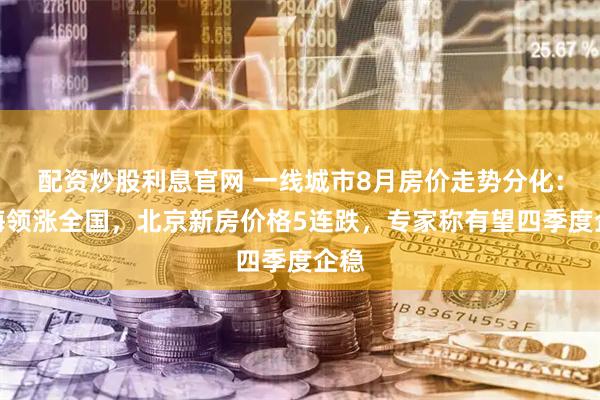 配资炒股利息官网 一线城市8月房价走势分化：上海领涨全国，北京新房价格5连跌，专家称有望四季度企稳